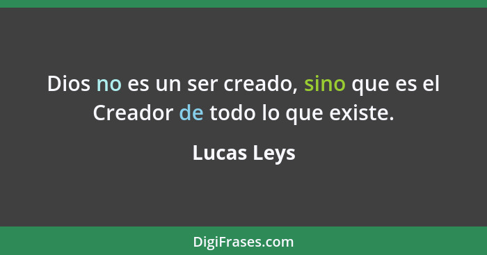 Dios no es un ser creado, sino que es el Creador de todo lo que existe.... - Lucas Leys