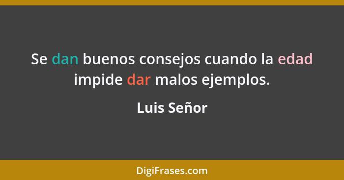 Se dan buenos consejos cuando la edad impide dar malos ejemplos.... - Luis Señor