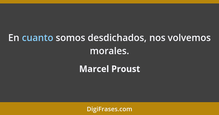 En cuanto somos desdichados, nos volvemos morales.... - Marcel Proust