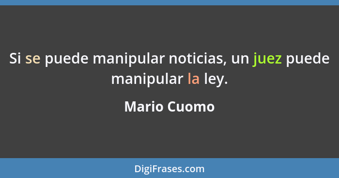 Si se puede manipular noticias, un juez puede manipular la ley.... - Mario Cuomo