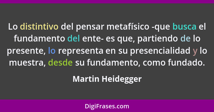 Lo distintivo del pensar metafísico -que busca el fundamento del ente- es que, partiendo de lo presente, lo representa en su presen... - Martin Heidegger