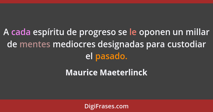 A cada espíritu de progreso se le oponen un millar de mentes mediocres designadas para custodiar el pasado.... - Maurice Maeterlinck
