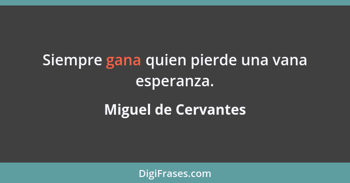 Siempre gana quien pierde una vana esperanza.... - Miguel de Cervantes