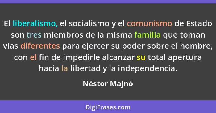 El liberalismo, el socialismo y el comunismo de Estado son tres miembros de la misma familia que toman vías diferentes para ejercer su... - Néstor Majnó