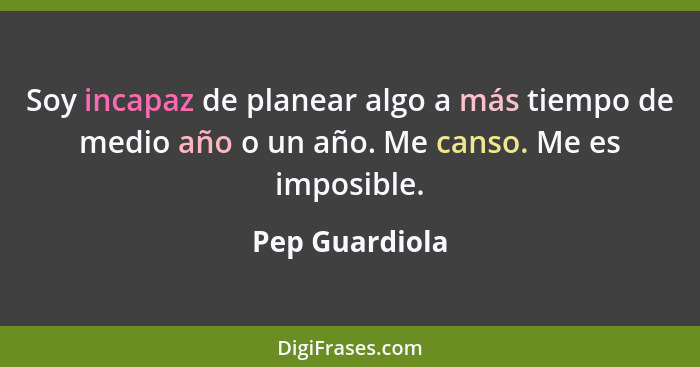 Soy incapaz de planear algo a más tiempo de medio año o un año. Me canso. Me es imposible.... - Pep Guardiola