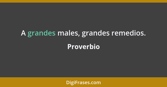 A grandes males, grandes remedios.... - Proverbio