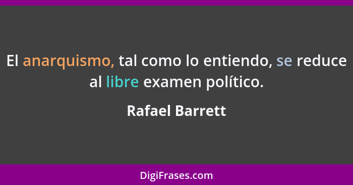 El anarquismo, tal como lo entiendo, se reduce al libre examen político.... - Rafael Barrett