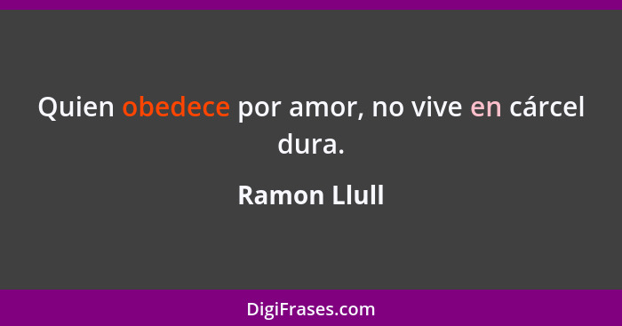 Quien obedece por amor, no vive en cárcel dura.... - Ramon Llull