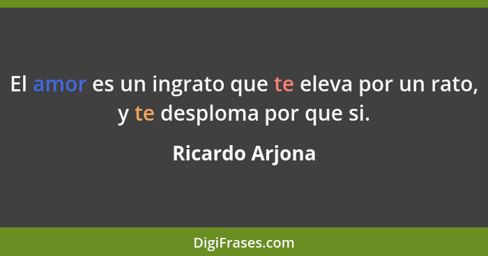 El amor es un ingrato que te eleva por un rato, y te desploma por que si.... - Ricardo Arjona