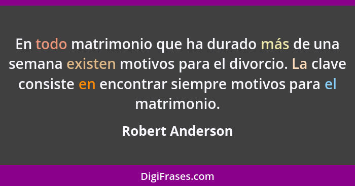 En todo matrimonio que ha durado más de una semana existen motivos para el divorcio. La clave consiste en encontrar siempre motivos... - Robert Anderson