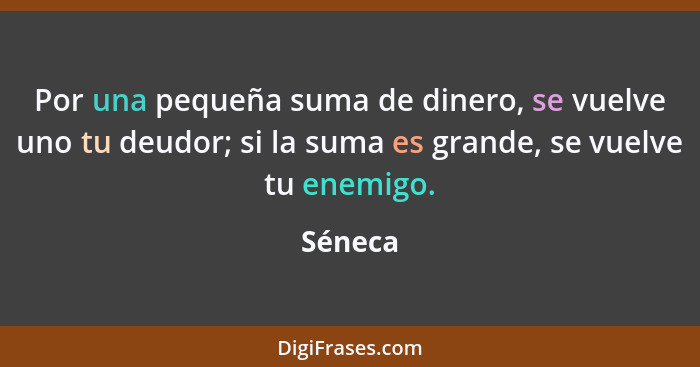 Por una pequeña suma de dinero, se vuelve uno tu deudor; si la suma es grande, se vuelve tu enemigo.... - Séneca