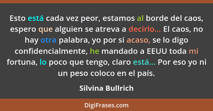 Esto está cada vez peor, estamos al borde del caos, espero que alguien se atreva a decirlo... El caos, no hay otra palabra, yo por... - Silvina Bullrich