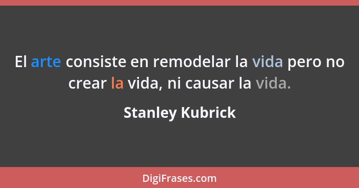 El arte consiste en remodelar la vida pero no crear la vida, ni causar la vida.... - Stanley Kubrick