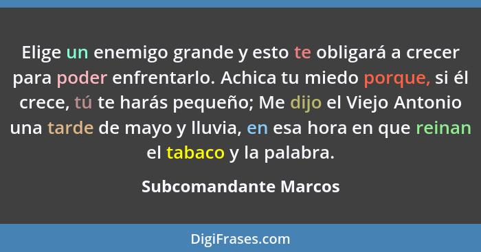 Elige un enemigo grande y esto te obligará a crecer para poder enfrentarlo. Achica tu miedo porque, si él crece, tú te harás pe... - Subcomandante Marcos