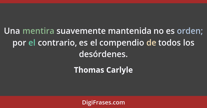 Una mentira suavemente mantenida no es orden; por el contrario, es el compendio de todos los desórdenes.... - Thomas Carlyle