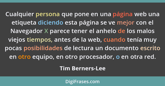 Cualquier persona que pone en una página web una etiqueta diciendo esta página se ve mejor con el Navegador X parece tener el anhelo... - Tim Berners-Lee