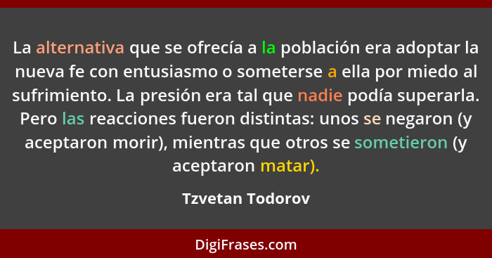 La alternativa que se ofrecía a la población era adoptar la nueva fe con entusiasmo o someterse a ella por miedo al sufrimiento. La... - Tzvetan Todorov