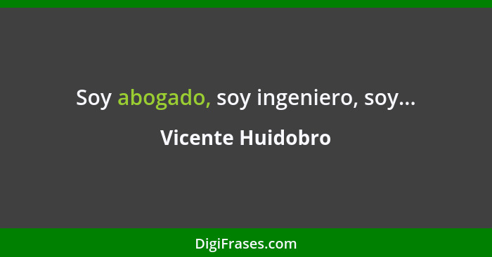 Soy abogado, soy ingeniero, soy...... - Vicente Huidobro