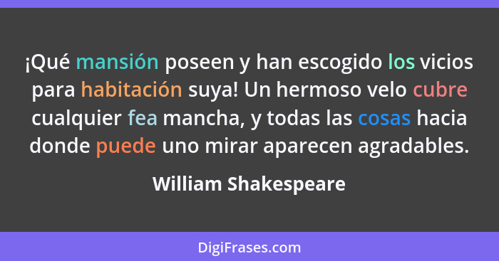 ¡Qué mansión poseen y han escogido los vicios para habitación suya! Un hermoso velo cubre cualquier fea mancha, y todas las cosa... - William Shakespeare