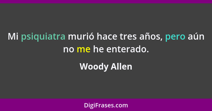 Mi psiquiatra murió hace tres años, pero aún no me he enterado.... - Woody Allen