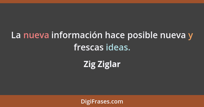 La nueva información hace posible nueva y frescas ideas.... - Zig Ziglar