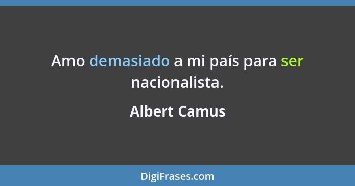 Amo demasiado a mi país para ser nacionalista.... - Albert Camus