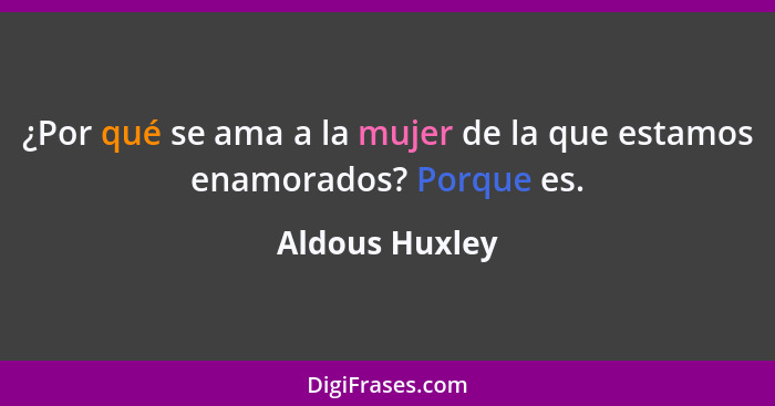 ¿Por qué se ama a la mujer de la que estamos enamorados? Porque es.... - Aldous Huxley