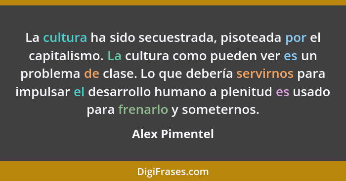 La cultura ha sido secuestrada, pisoteada por el capitalismo. La cultura como pueden ver es un problema de clase. Lo que debería servi... - Alex Pimentel