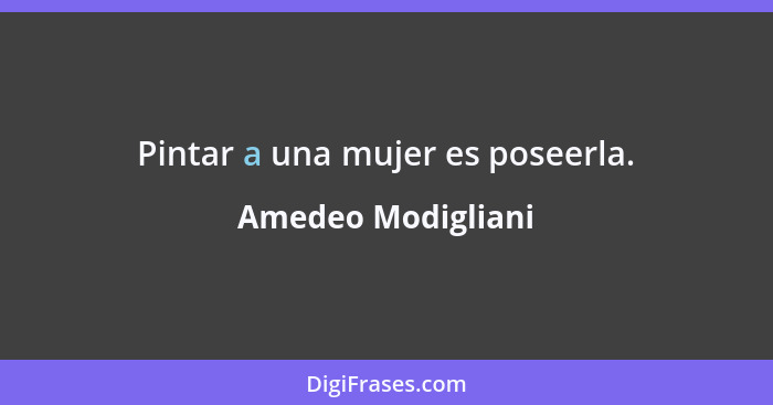 Pintar a una mujer es poseerla.... - Amedeo Modigliani