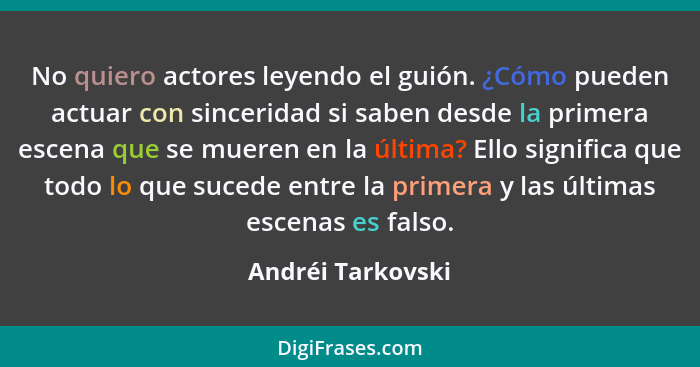 No quiero actores leyendo el guión. ¿Cómo pueden actuar con sinceridad si saben desde la primera escena que se mueren en la última?... - Andréi Tarkovski