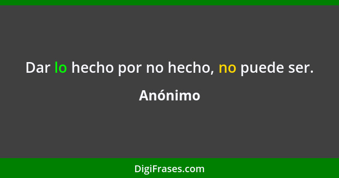 Dar lo hecho por no hecho, no puede ser.... - Anónimo