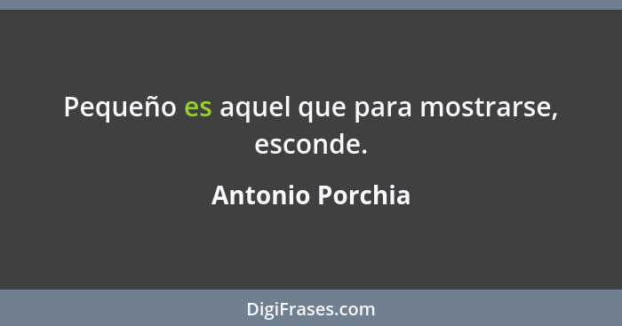 Pequeño es aquel que para mostrarse, esconde.... - Antonio Porchia