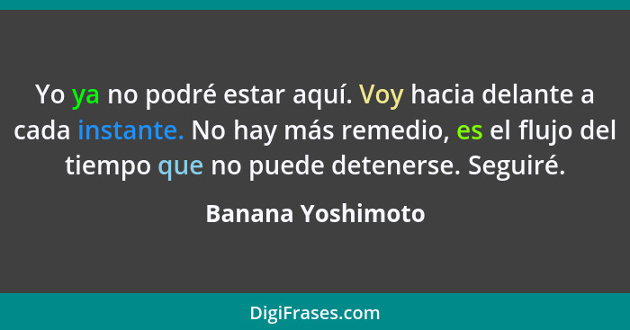 Yo ya no podré estar aquí. Voy hacia delante a cada instante. No hay más remedio, es el flujo del tiempo que no puede detenerse. Se... - Banana Yoshimoto