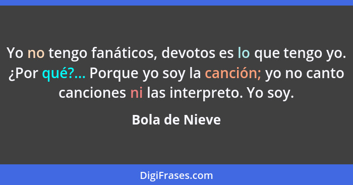 Yo no tengo fanáticos, devotos es lo que tengo yo. ¿Por qué?... Porque yo soy la canción; yo no canto canciones ni las interpreto. Yo... - Bola de Nieve