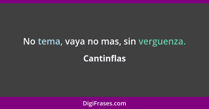 No tema, vaya no mas, sin verguenza.... - Cantinflas