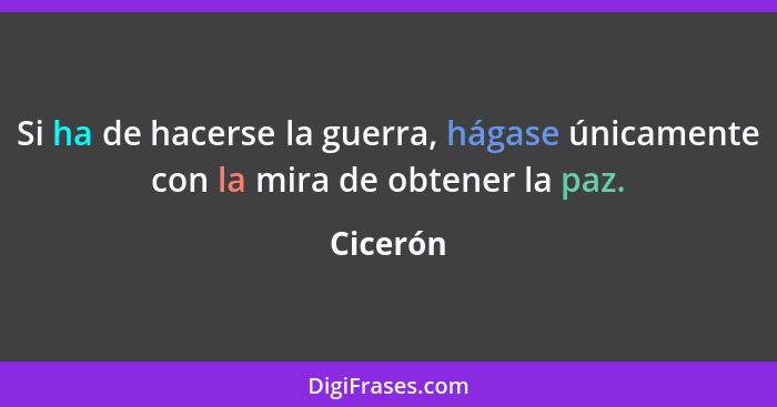 Si ha de hacerse la guerra, hágase únicamente con la mira de obtener la paz.... - Cicerón