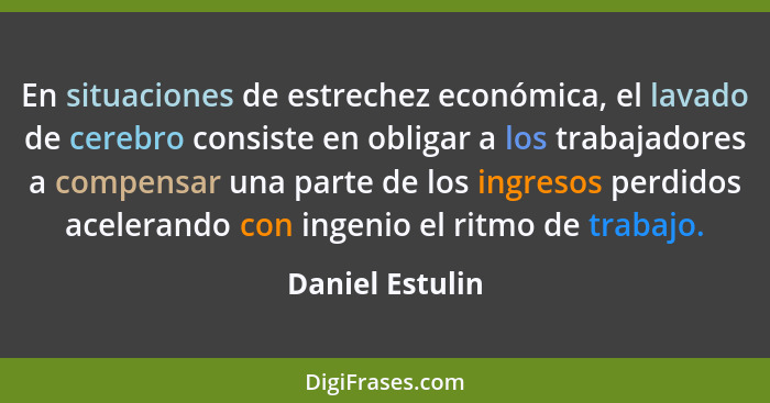 En situaciones de estrechez económica, el lavado de cerebro consiste en obligar a los trabajadores a compensar una parte de los ingre... - Daniel Estulin