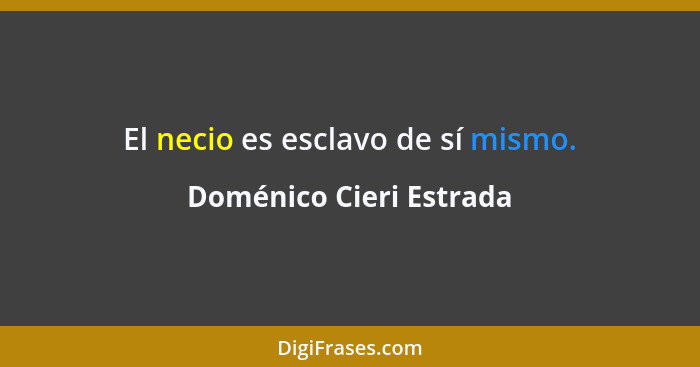 El necio es esclavo de sí mismo.... - Doménico Cieri Estrada