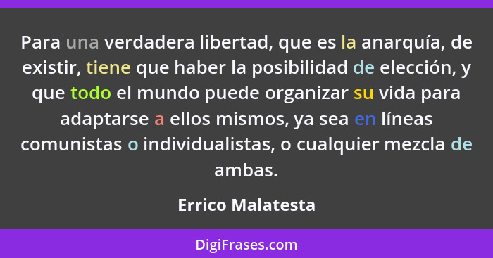 Para una verdadera libertad, que es la anarquía, de existir, tiene que haber la posibilidad de elección, y que todo el mundo puede... - Errico Malatesta