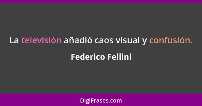La televisión añadió caos visual y confusión.... - Federico Fellini