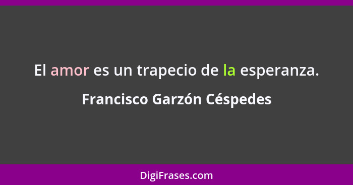 El amor es un trapecio de la esperanza.... - Francisco Garzón Céspedes