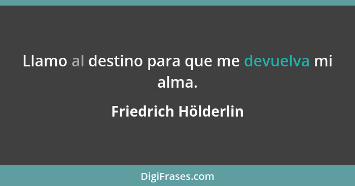 Llamo al destino para que me devuelva mi alma.... - Friedrich Hölderlin