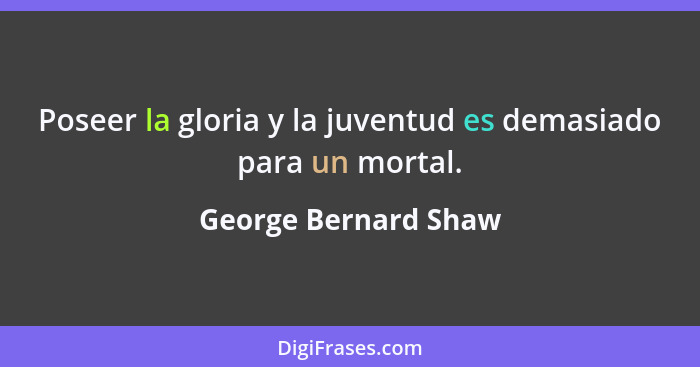 Poseer la gloria y la juventud es demasiado para un mortal.... - George Bernard Shaw