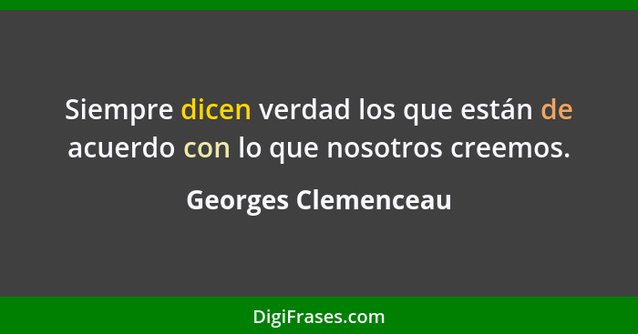 Siempre dicen verdad los que están de acuerdo con lo que nosotros creemos.... - Georges Clemenceau