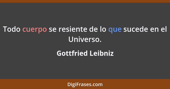 Todo cuerpo se resiente de lo que sucede en el Universo.... - Gottfried Leibniz