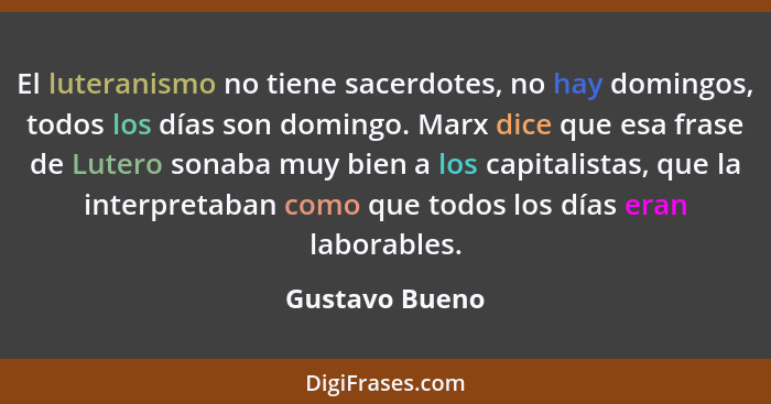 El luteranismo no tiene sacerdotes, no hay domingos, todos los días son domingo. Marx dice que esa frase de Lutero sonaba muy bien a l... - Gustavo Bueno