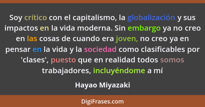 Soy crítico con el capitalismo, la globalización y sus impactos en la vida moderna. Sin embargo ya no creo en las cosas de cuando era... - Hayao Miyazaki