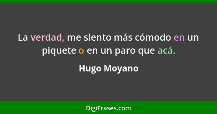 La verdad, me siento más cómodo en un piquete o en un paro que acá.... - Hugo Moyano