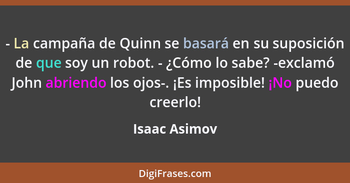 - La campaña de Quinn se basará en su suposición de que soy un robot. - ¿Cómo lo sabe? -exclamó John abriendo los ojos-. ¡Es imposible!... - Isaac Asimov