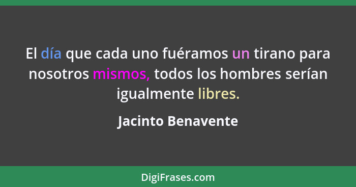 El día que cada uno fuéramos un tirano para nosotros mismos, todos los hombres serían igualmente libres.... - Jacinto Benavente